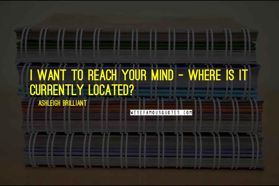 Ashleigh Brilliant Quotes: I want to reach your mind - where is it currently located?