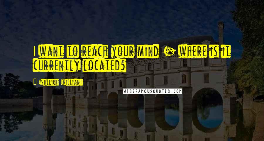 Ashleigh Brilliant Quotes: I want to reach your mind - where is it currently located?