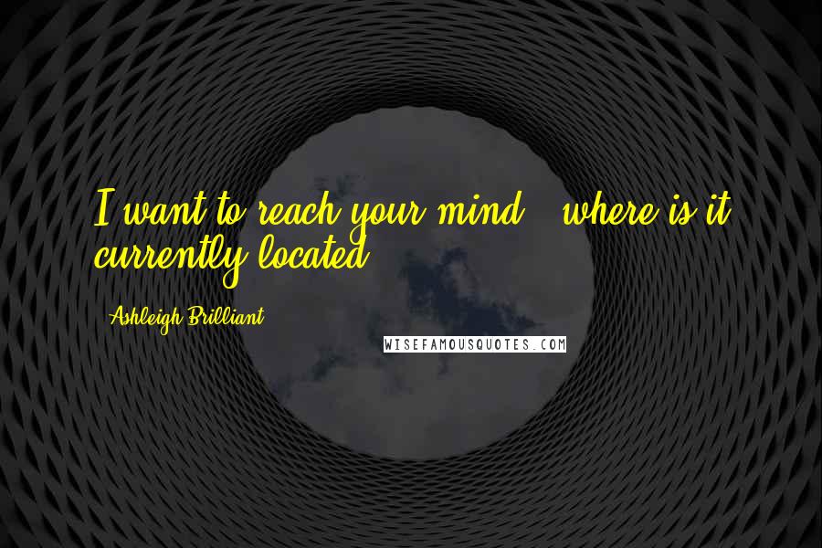 Ashleigh Brilliant Quotes: I want to reach your mind - where is it currently located?