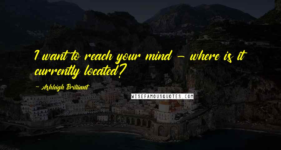 Ashleigh Brilliant Quotes: I want to reach your mind - where is it currently located?