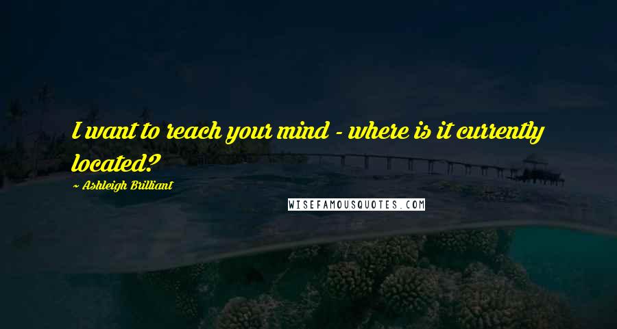 Ashleigh Brilliant Quotes: I want to reach your mind - where is it currently located?