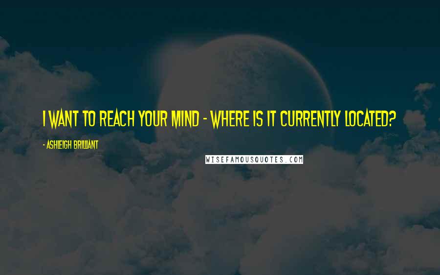 Ashleigh Brilliant Quotes: I want to reach your mind - where is it currently located?