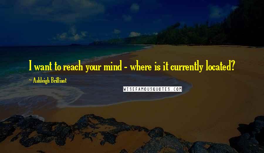 Ashleigh Brilliant Quotes: I want to reach your mind - where is it currently located?