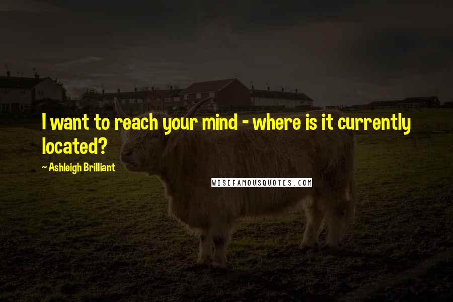 Ashleigh Brilliant Quotes: I want to reach your mind - where is it currently located?
