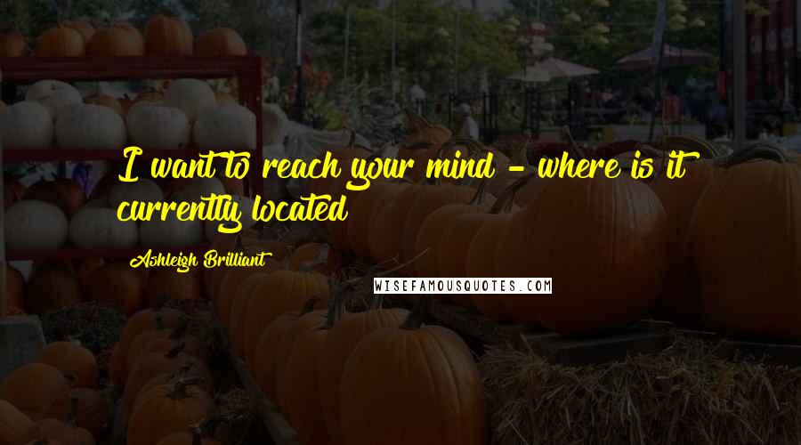 Ashleigh Brilliant Quotes: I want to reach your mind - where is it currently located?