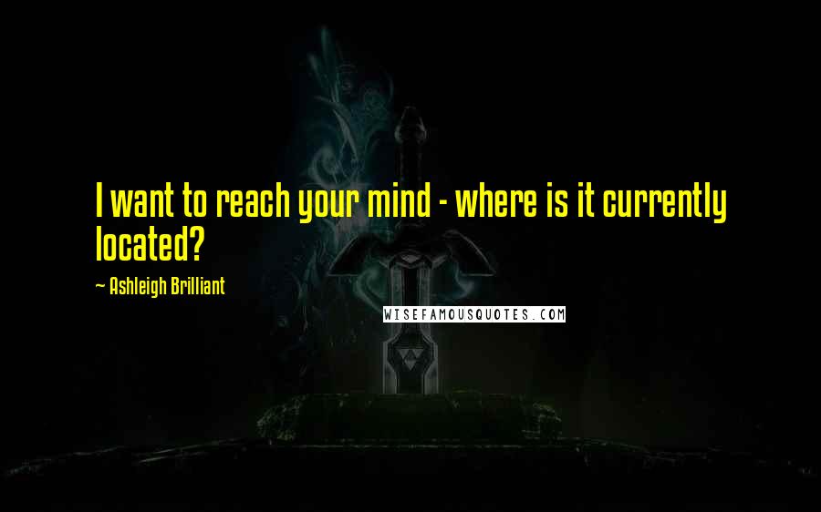Ashleigh Brilliant Quotes: I want to reach your mind - where is it currently located?