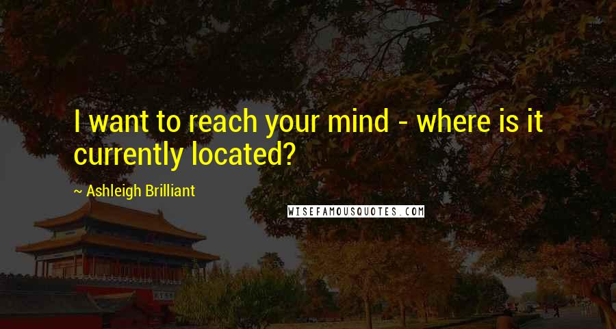 Ashleigh Brilliant Quotes: I want to reach your mind - where is it currently located?