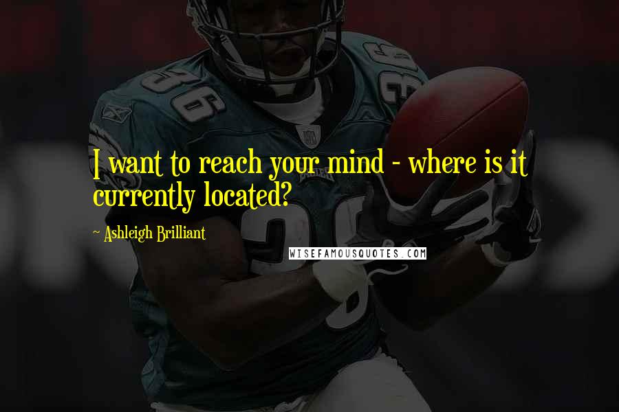 Ashleigh Brilliant Quotes: I want to reach your mind - where is it currently located?