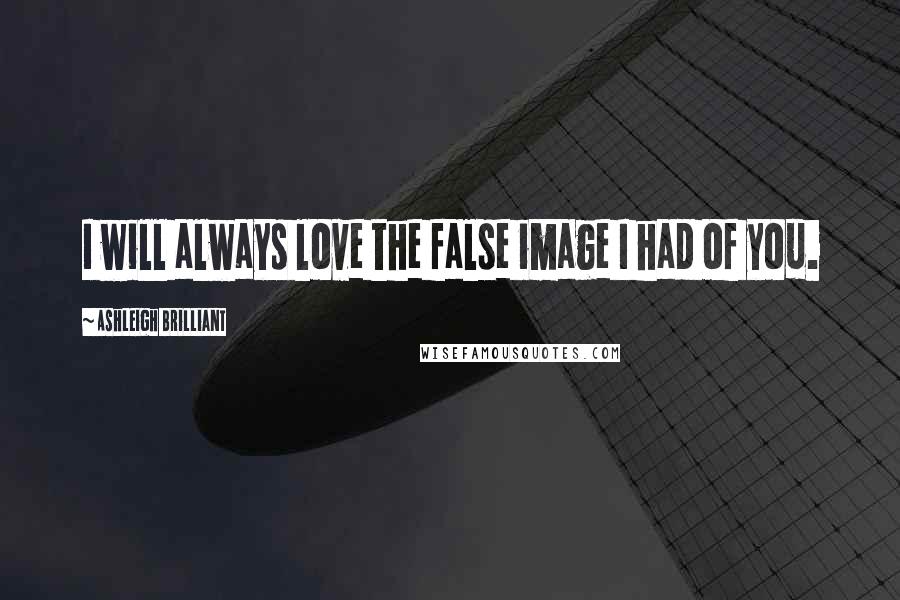 Ashleigh Brilliant Quotes: I will always love the false image I had of you.
