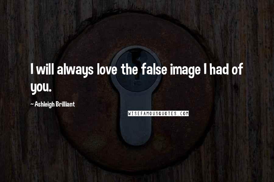 Ashleigh Brilliant Quotes: I will always love the false image I had of you.