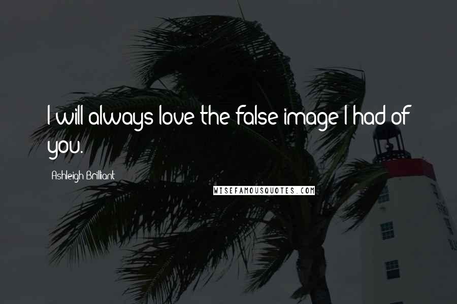 Ashleigh Brilliant Quotes: I will always love the false image I had of you.