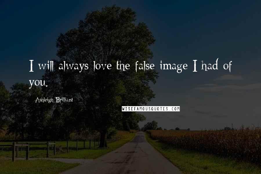 Ashleigh Brilliant Quotes: I will always love the false image I had of you.