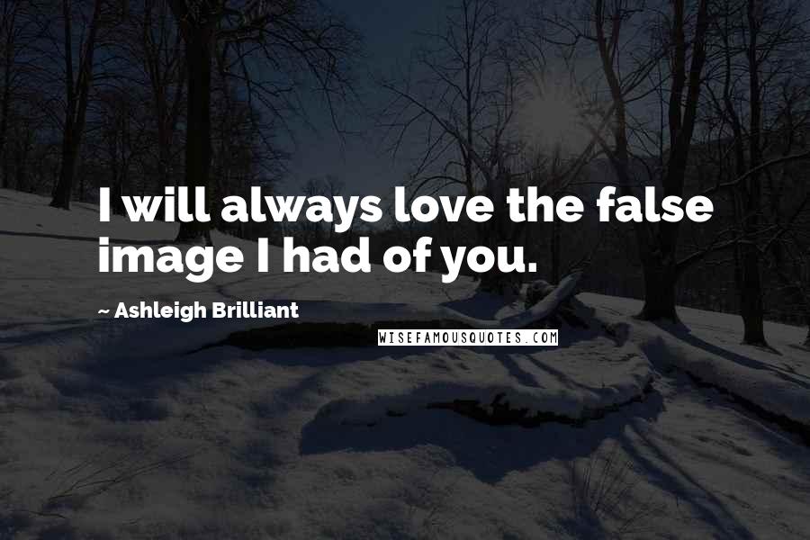 Ashleigh Brilliant Quotes: I will always love the false image I had of you.