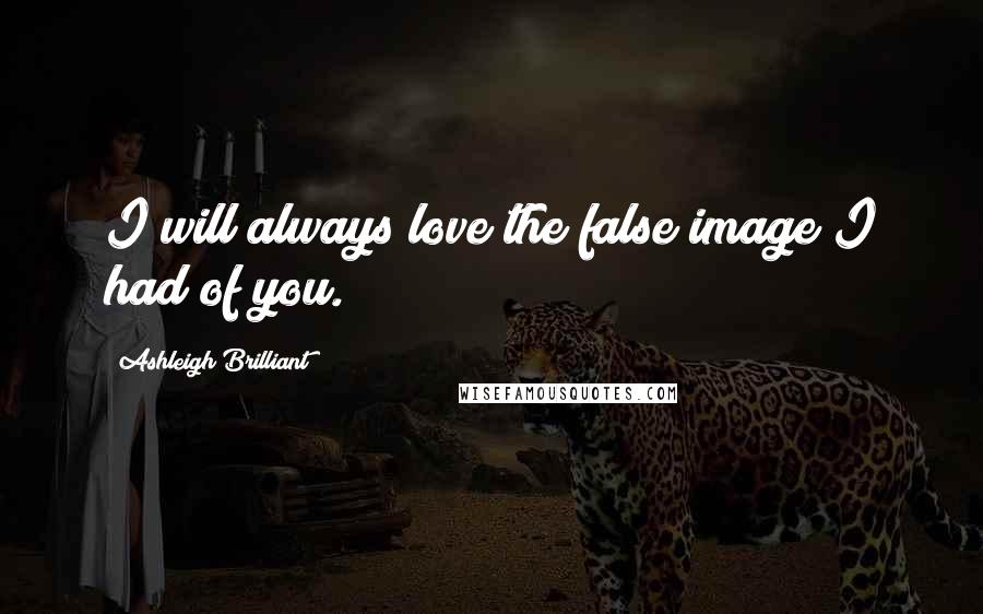 Ashleigh Brilliant Quotes: I will always love the false image I had of you.