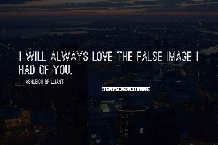 Ashleigh Brilliant Quotes: I will always love the false image I had of you.
