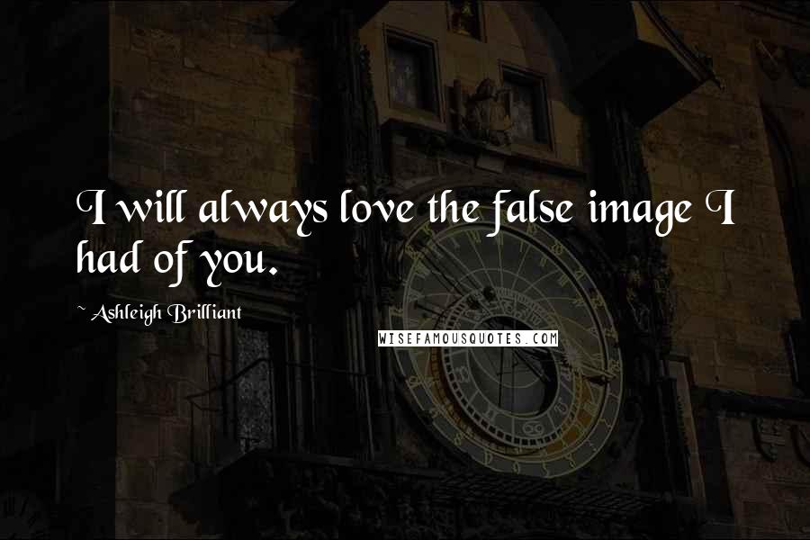 Ashleigh Brilliant Quotes: I will always love the false image I had of you.