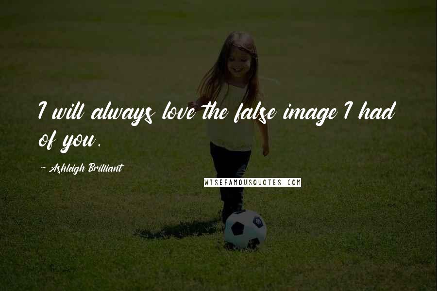 Ashleigh Brilliant Quotes: I will always love the false image I had of you.
