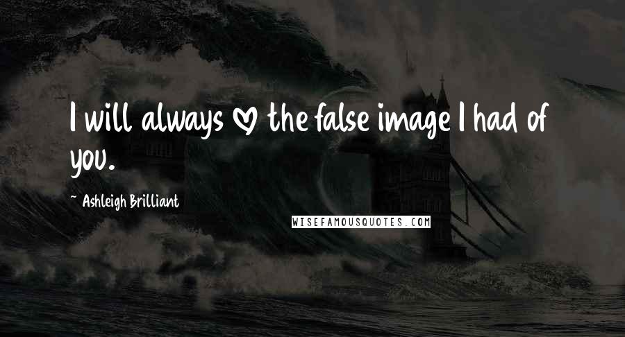 Ashleigh Brilliant Quotes: I will always love the false image I had of you.