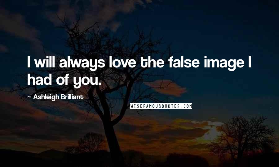 Ashleigh Brilliant Quotes: I will always love the false image I had of you.
