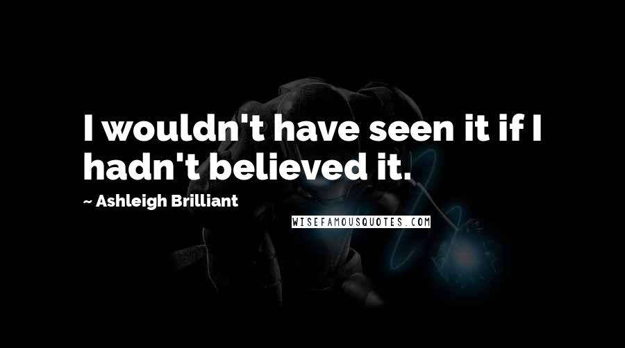 Ashleigh Brilliant Quotes: I wouldn't have seen it if I hadn't believed it.