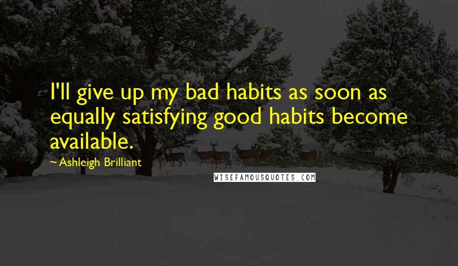 Ashleigh Brilliant Quotes: I'll give up my bad habits as soon as equally satisfying good habits become available.