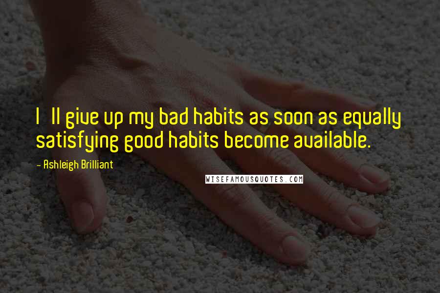 Ashleigh Brilliant Quotes: I'll give up my bad habits as soon as equally satisfying good habits become available.