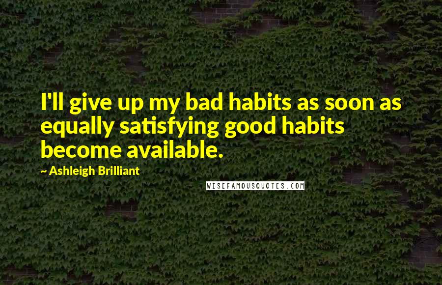 Ashleigh Brilliant Quotes: I'll give up my bad habits as soon as equally satisfying good habits become available.