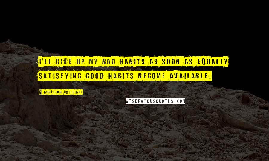 Ashleigh Brilliant Quotes: I'll give up my bad habits as soon as equally satisfying good habits become available.