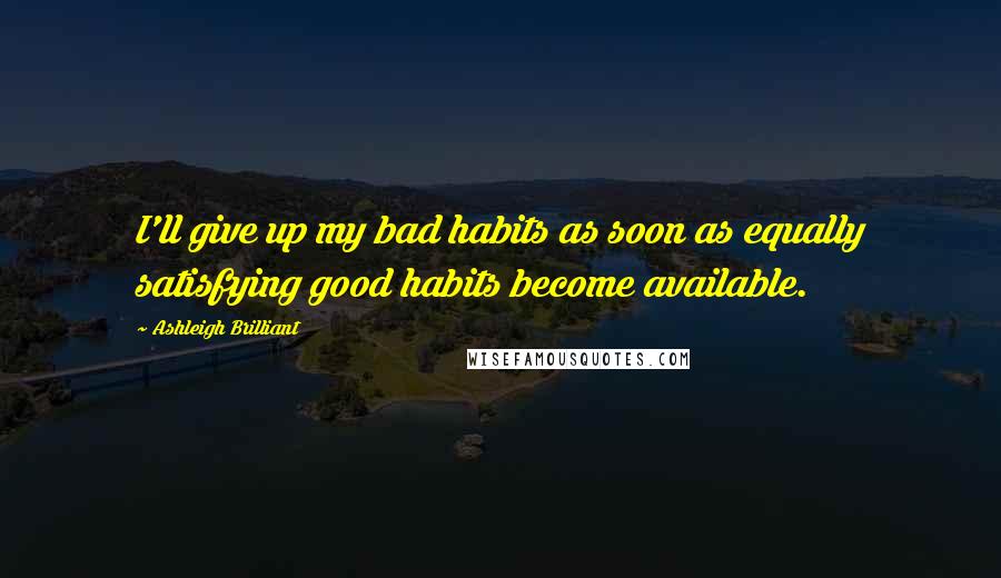 Ashleigh Brilliant Quotes: I'll give up my bad habits as soon as equally satisfying good habits become available.