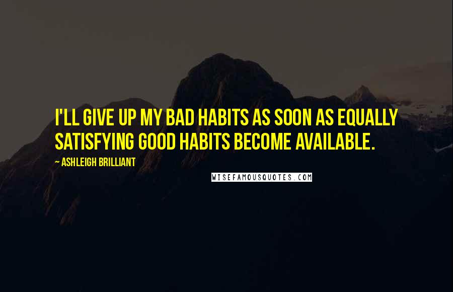 Ashleigh Brilliant Quotes: I'll give up my bad habits as soon as equally satisfying good habits become available.