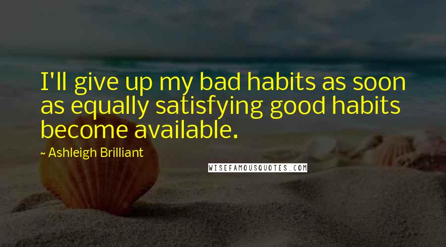 Ashleigh Brilliant Quotes: I'll give up my bad habits as soon as equally satisfying good habits become available.