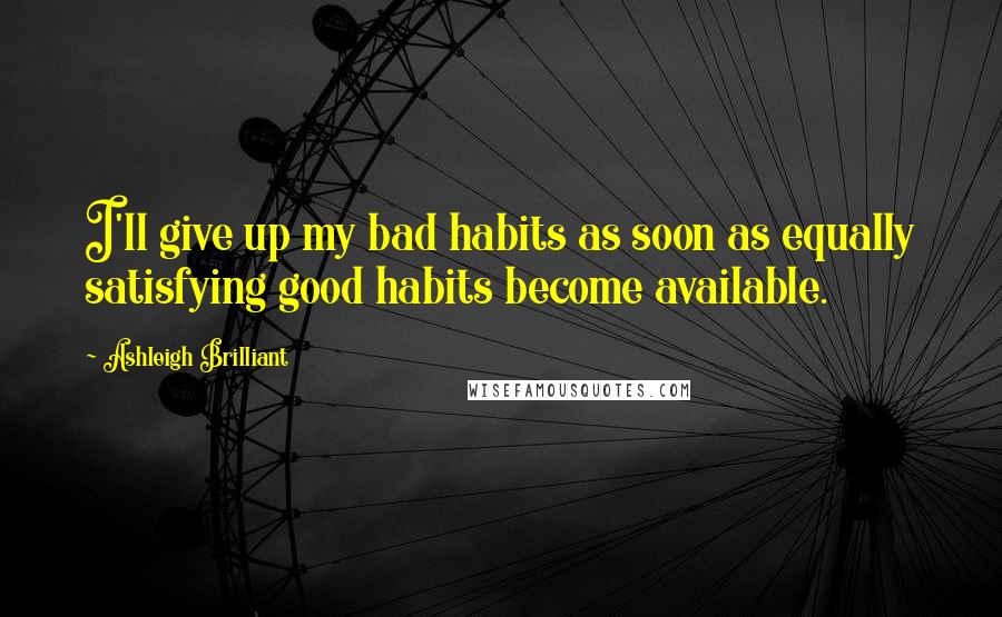 Ashleigh Brilliant Quotes: I'll give up my bad habits as soon as equally satisfying good habits become available.