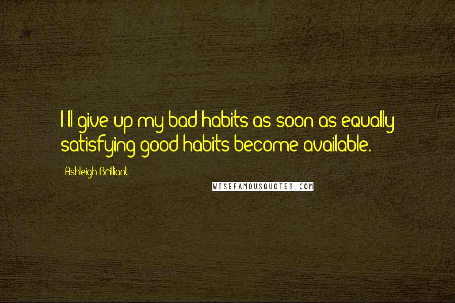 Ashleigh Brilliant Quotes: I'll give up my bad habits as soon as equally satisfying good habits become available.