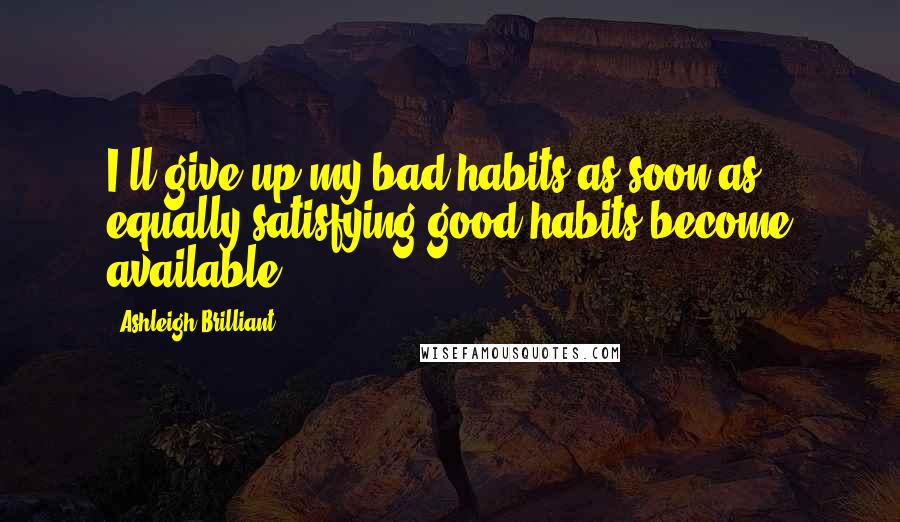 Ashleigh Brilliant Quotes: I'll give up my bad habits as soon as equally satisfying good habits become available.