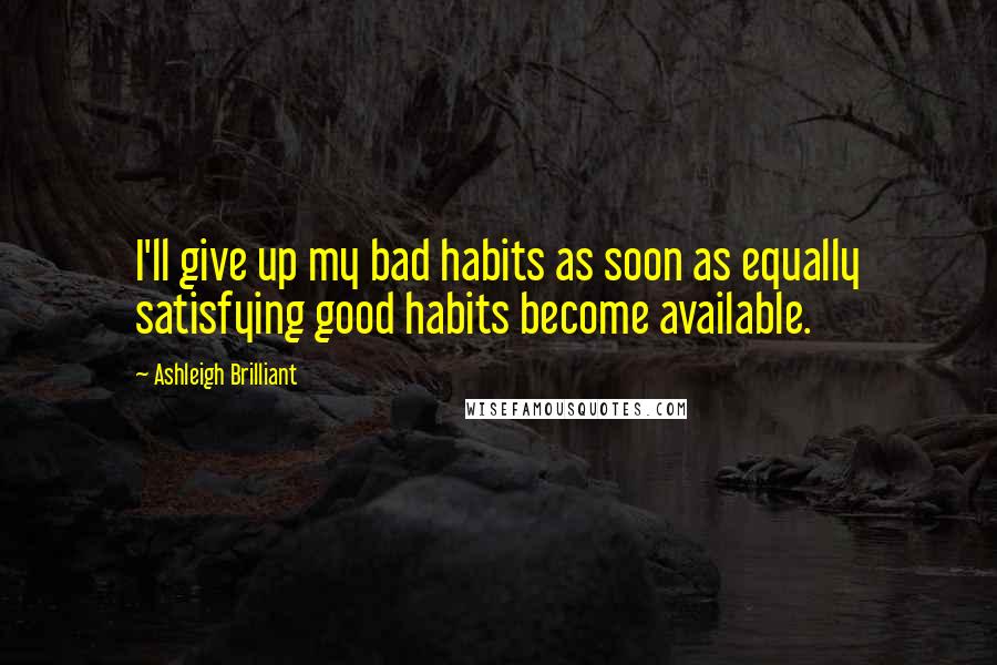 Ashleigh Brilliant Quotes: I'll give up my bad habits as soon as equally satisfying good habits become available.