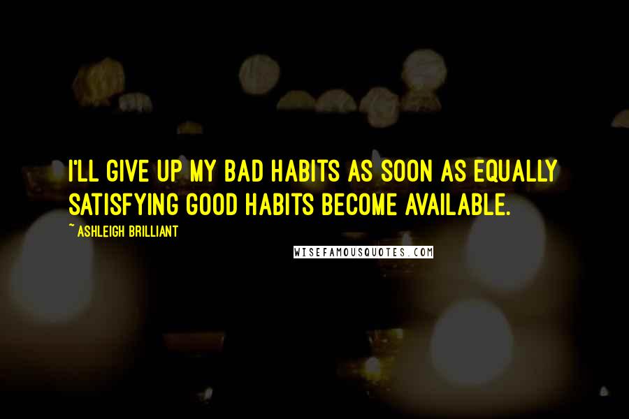 Ashleigh Brilliant Quotes: I'll give up my bad habits as soon as equally satisfying good habits become available.
