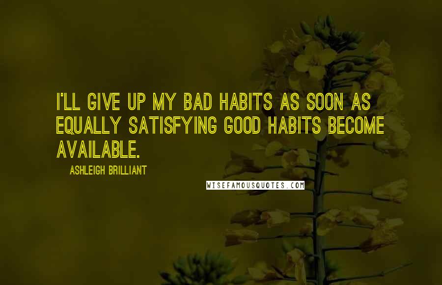 Ashleigh Brilliant Quotes: I'll give up my bad habits as soon as equally satisfying good habits become available.