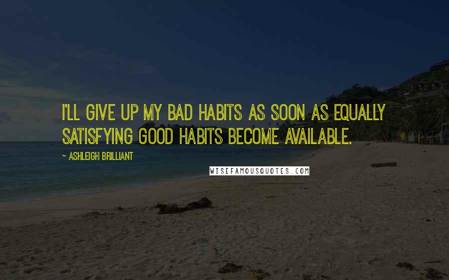 Ashleigh Brilliant Quotes: I'll give up my bad habits as soon as equally satisfying good habits become available.