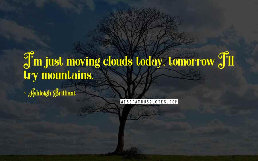Ashleigh Brilliant Quotes: I'm just moving clouds today, tomorrow I'll try mountains.