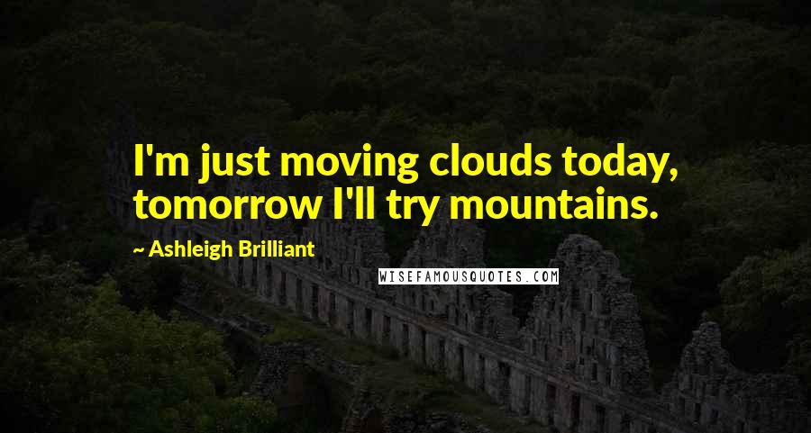 Ashleigh Brilliant Quotes: I'm just moving clouds today, tomorrow I'll try mountains.