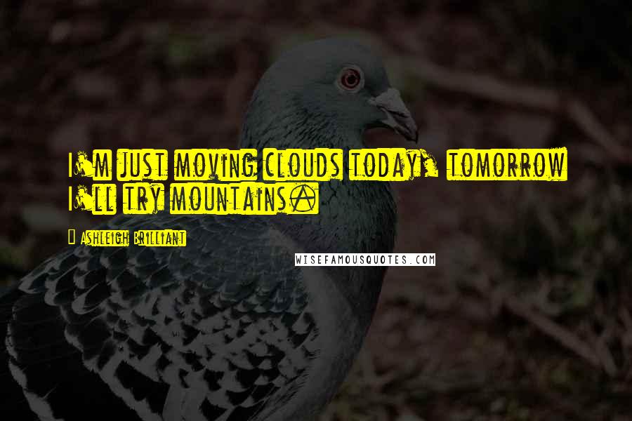 Ashleigh Brilliant Quotes: I'm just moving clouds today, tomorrow I'll try mountains.