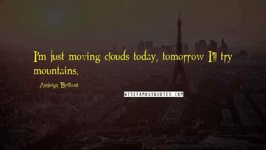 Ashleigh Brilliant Quotes: I'm just moving clouds today, tomorrow I'll try mountains.