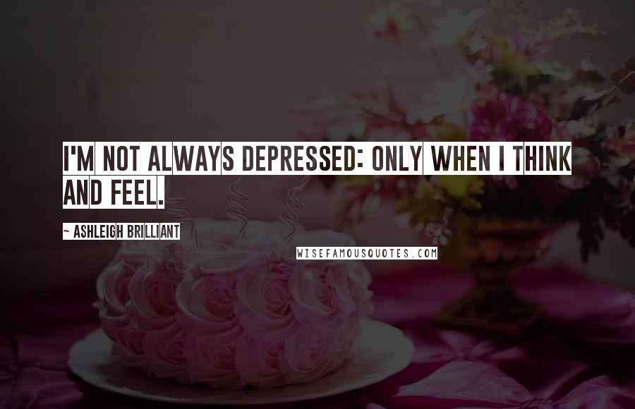 Ashleigh Brilliant Quotes: I'm not always depressed: only when I think and feel.