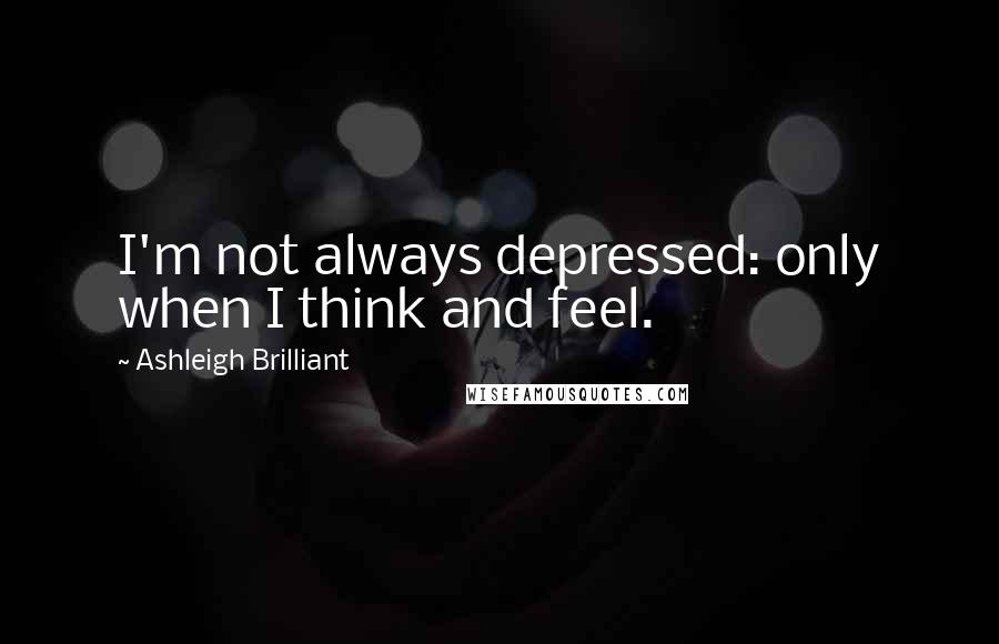 Ashleigh Brilliant Quotes: I'm not always depressed: only when I think and feel.