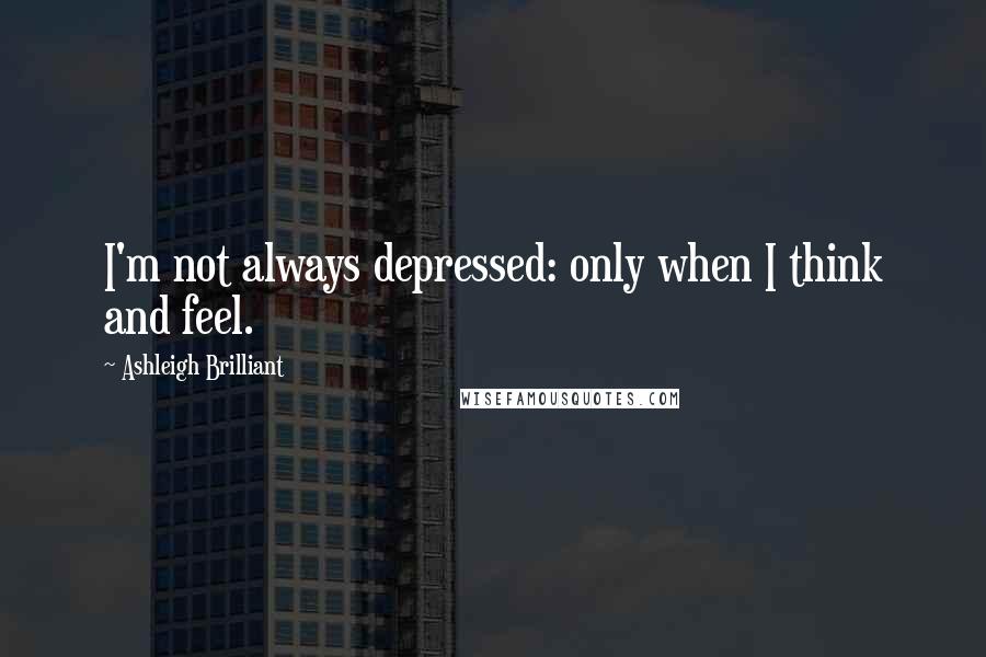 Ashleigh Brilliant Quotes: I'm not always depressed: only when I think and feel.