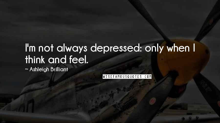 Ashleigh Brilliant Quotes: I'm not always depressed: only when I think and feel.