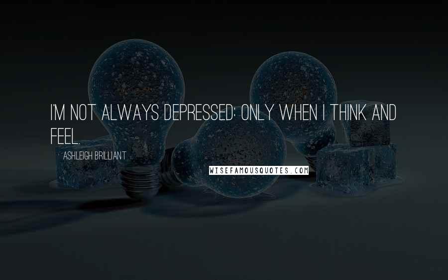 Ashleigh Brilliant Quotes: I'm not always depressed: only when I think and feel.