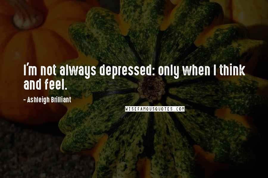 Ashleigh Brilliant Quotes: I'm not always depressed: only when I think and feel.