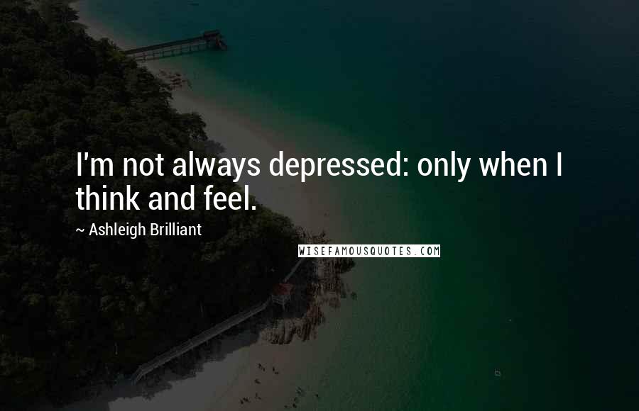 Ashleigh Brilliant Quotes: I'm not always depressed: only when I think and feel.