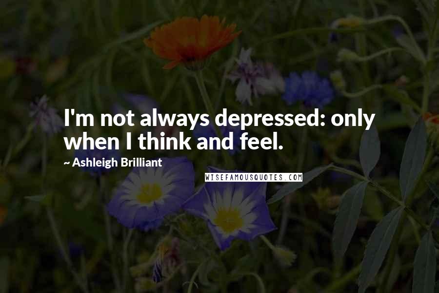 Ashleigh Brilliant Quotes: I'm not always depressed: only when I think and feel.